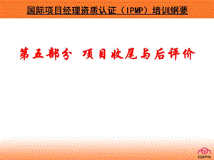 國際項目經(jīng)理資質(zhì)認證(ipmp)培訓(xùn)綱要之五項目收尾與后評價講解(完整版)