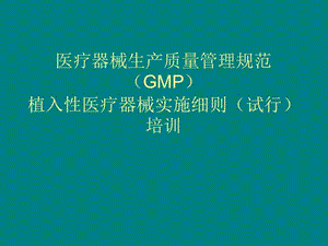 醫(yī)療器械生產(chǎn)質(zhì)量管理規(guī)范GMP&amp植入性醫(yī)療器械實(shí)施細(xì)則(試行)培訓(xùn)培訓(xùn)教材.ppt